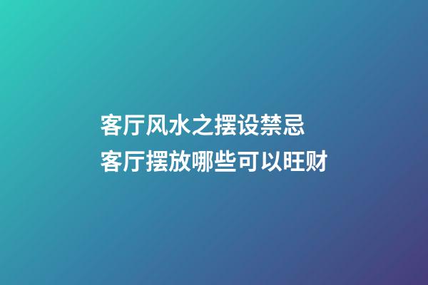 客厅风水之摆设禁忌 客厅摆放哪些可以旺财